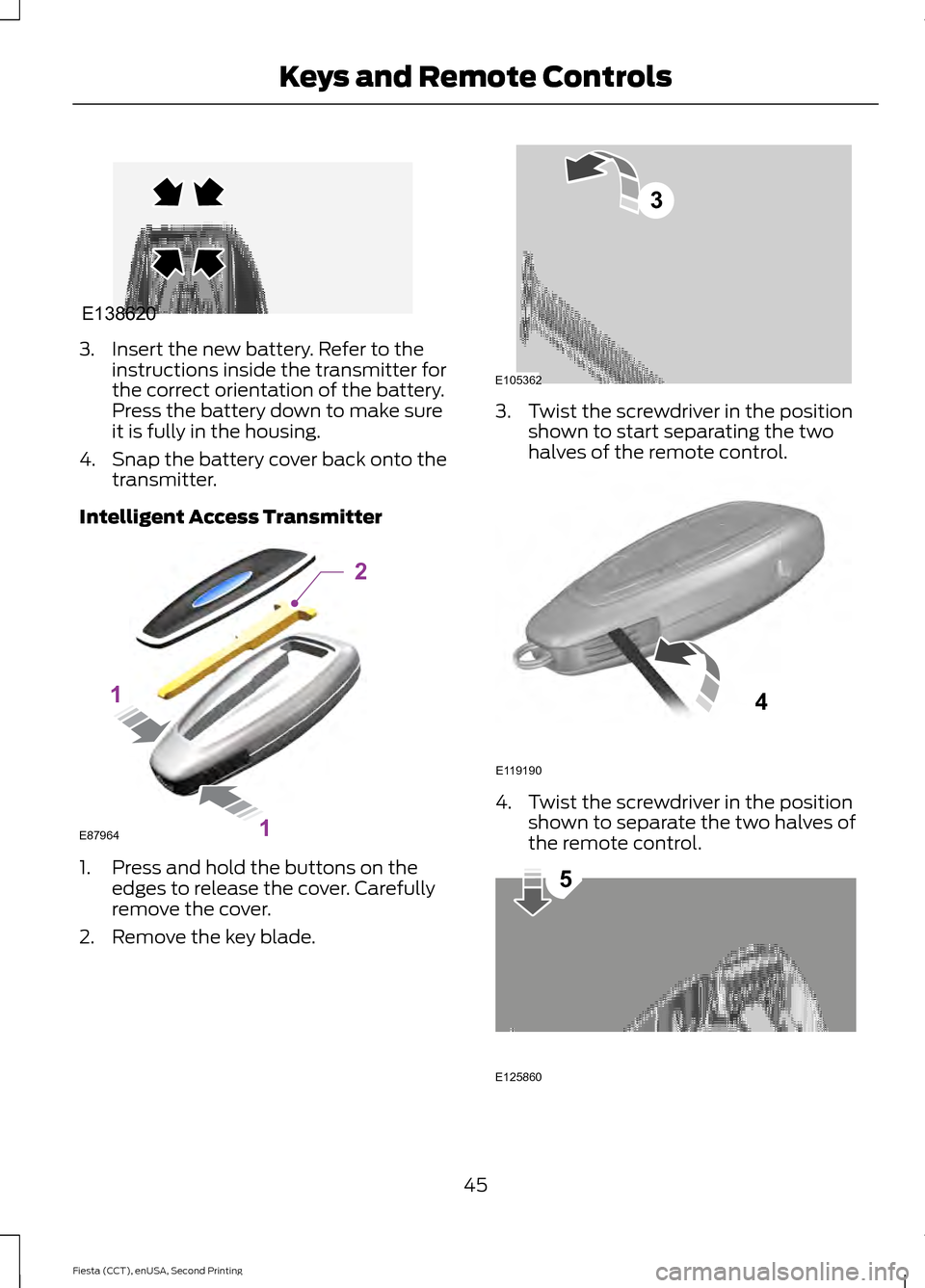 FORD FIESTA 2015 6.G Owners Manual 3. Insert the new battery. Refer to the
instructions inside the transmitter for
the correct orientation of the battery.
Press the battery down to make sure
it is fully in the housing.
4. Snap the batt