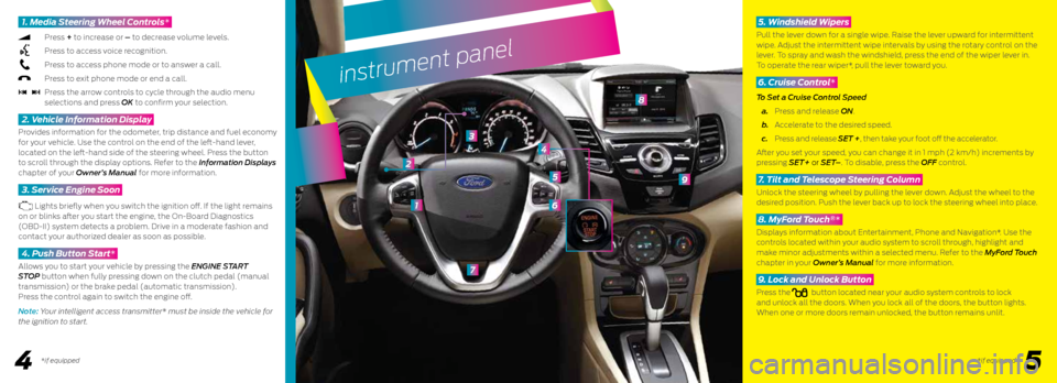 FORD FIESTA 2015 6.G Quick Reference Guide instrument panel
1
7
3
6
5
8
9
2
4
1. Media Steering Wheel Controls*
Press + to increase or – to decrease volume levels.
Press to access voice recognition.
Press to access phone m FORD FIESTA 2015 6.G Quick Reference Guide instrument panel
1
7
3
6
5
8
9
2
4
1. Media Steering Wheel Controls*
Press + to increase or – to decrease volume levels.
Press to access voice recognition.
Press to access phone m