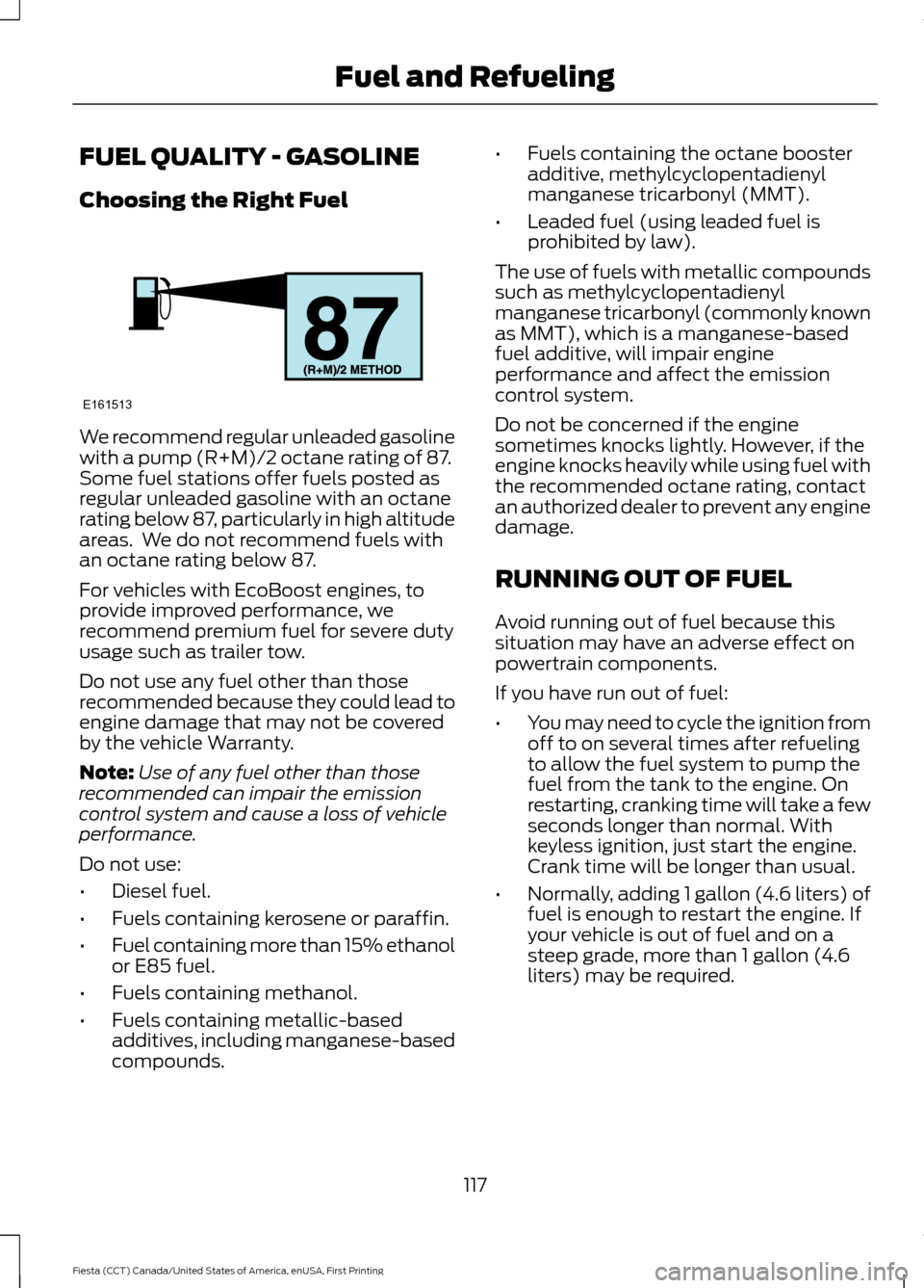 FORD FIESTA 2016 6.G Owners Manual FUEL QUALITY - GASOLINE
Choosing the Right Fuel
We recommend regular unleaded gasoline
with a pump (R+M)/2 octane rating of 87.
Some fuel stations offer fuels posted as
regular unleaded gasoline with 