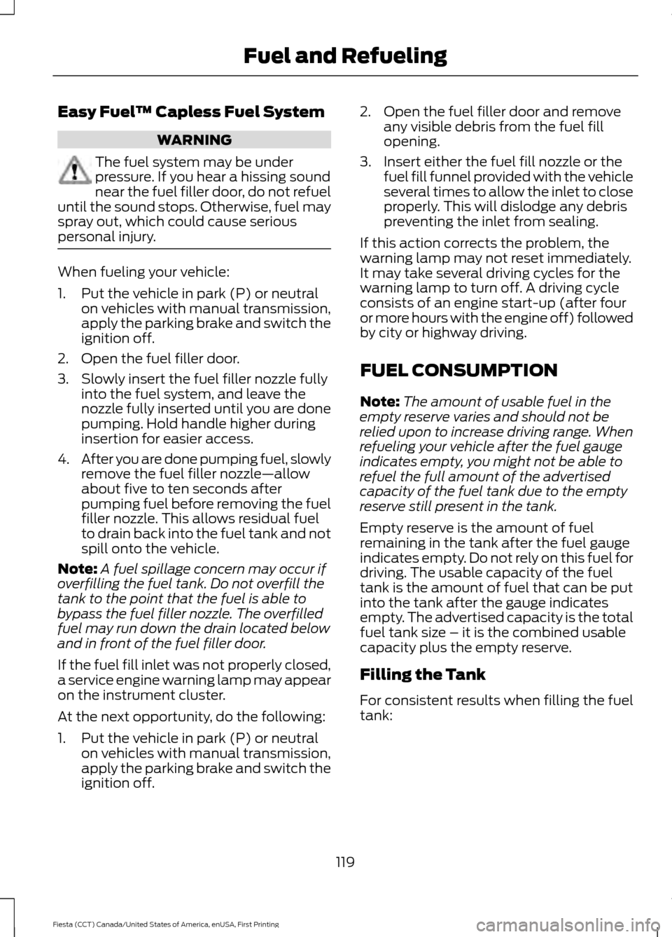 FORD FIESTA 2016 6.G Owners Manual Easy Fuel
™ Capless Fuel System WARNING
The fuel system may be under
pressure. If you hear a hissing sound
near the fuel filler door, do not refuel
until the sound stops. Otherwise, fuel may
spray o