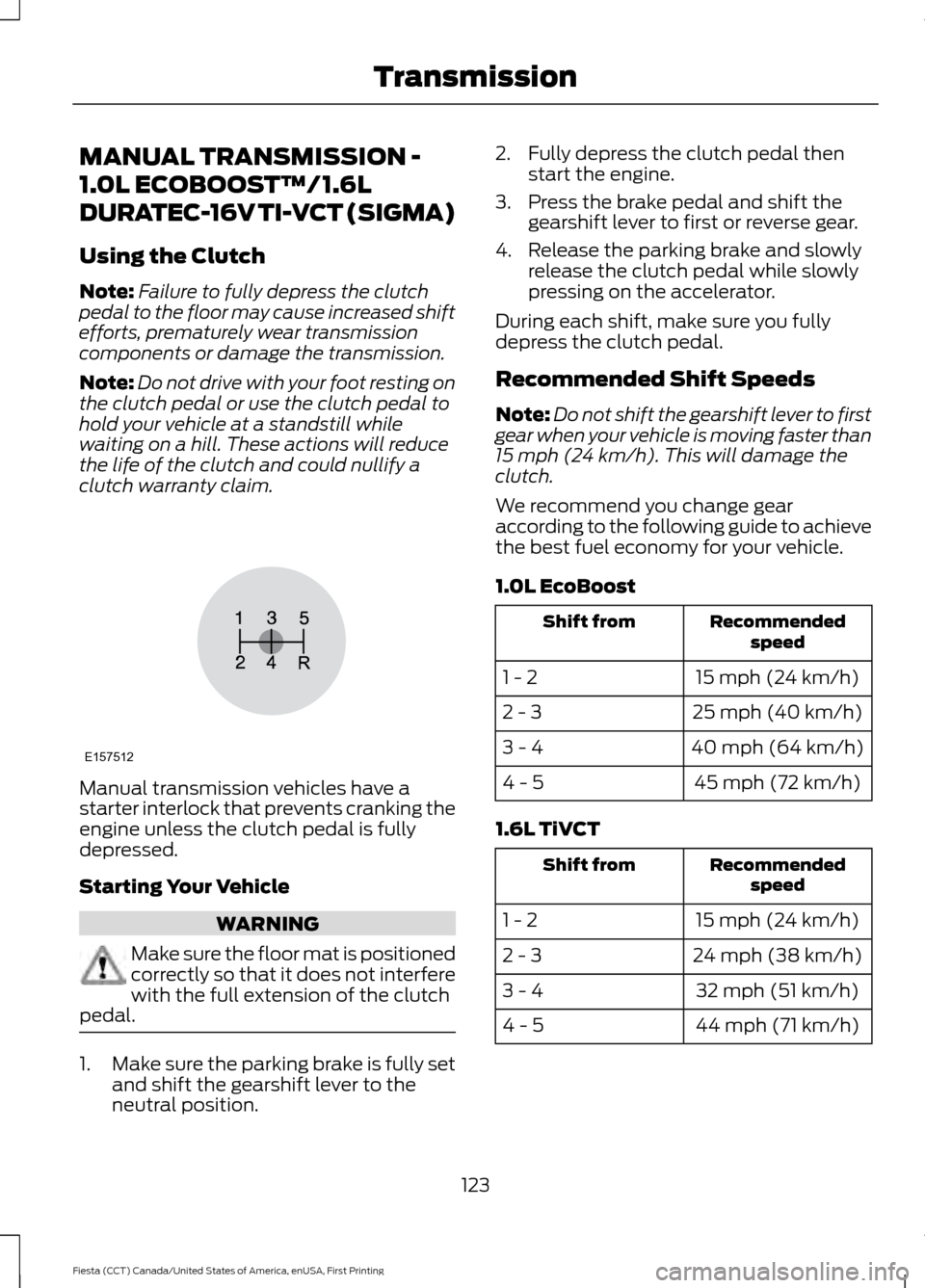 FORD FIESTA 2016 6.G Owners Manual MANUAL TRANSMISSION -
1.0L ECOBOOST™/1.6L
DURATEC-16V TI-VCT (SIGMA)
Using the Clutch
Note:
Failure to fully depress the clutch
pedal to the floor may cause increased shift
efforts, prematurely wear