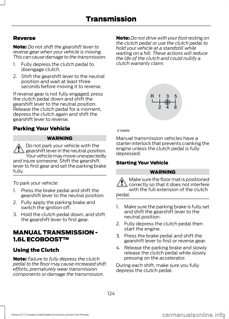 FORD FIESTA 2016 6.G Owners Manual Reverse
Note:
Do not shift the gearshift lever to
reverse gear when your vehicle is moving.
This can cause damage to the transmission.
1. Fully depress the clutch pedal to disengage clutch.
2. Shift t