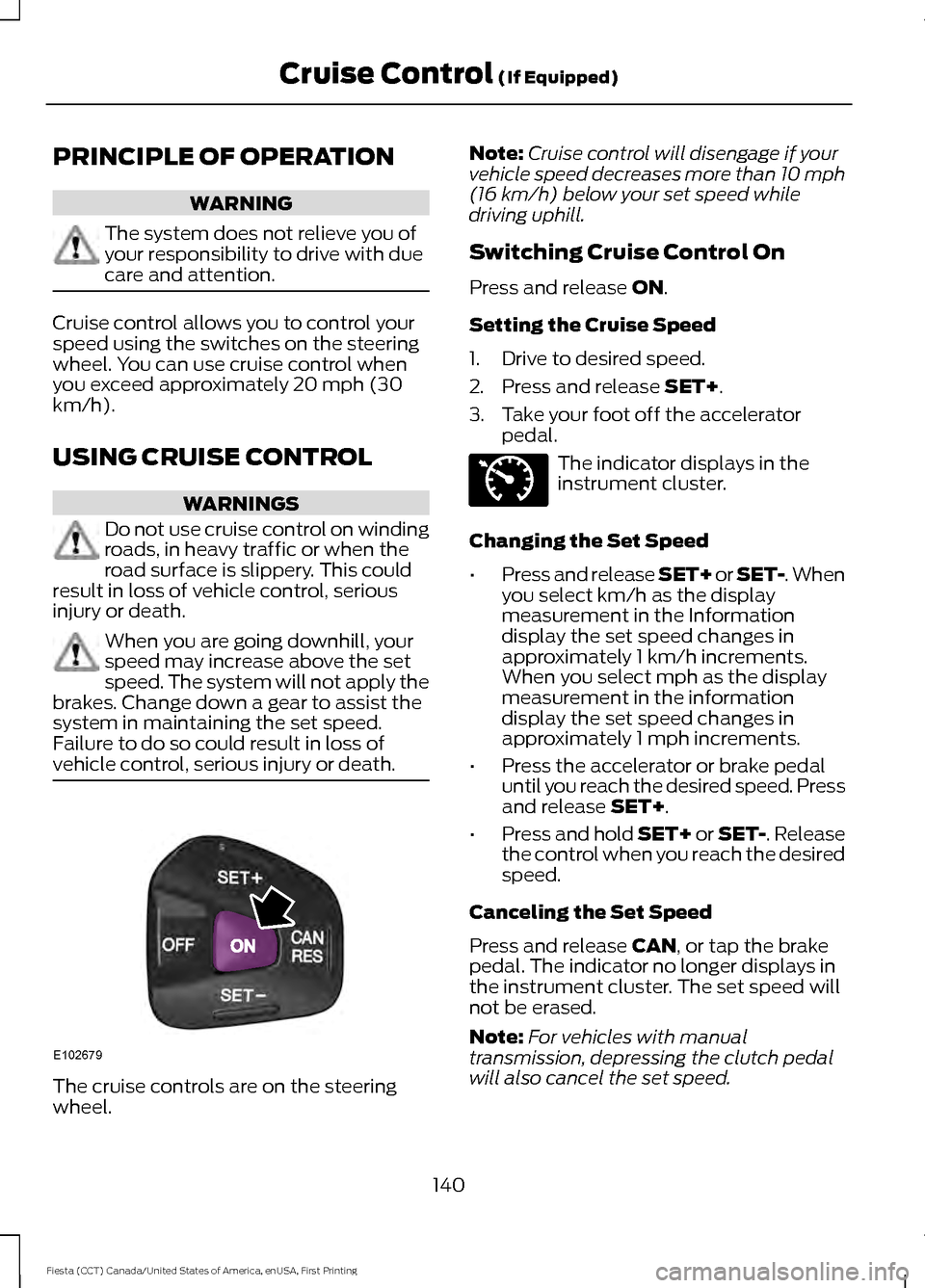 FORD FIESTA 2016 6.G Owners Manual PRINCIPLE OF OPERATION
WARNING
The system does not relieve you of
your responsibility to drive with due
care and attention.
Cruise control allows you to control your
speed using the switches on the st