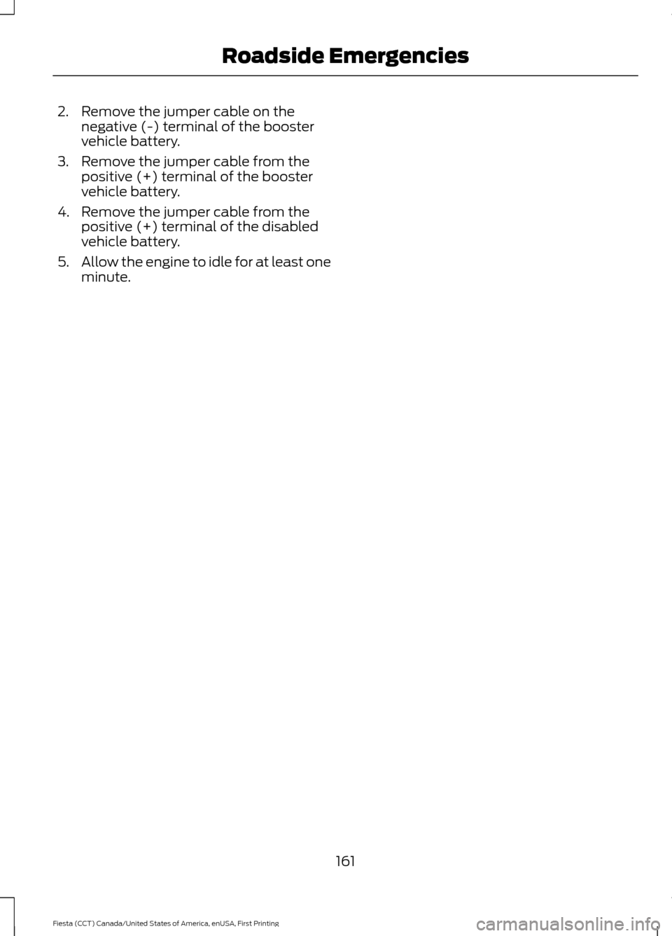 FORD FIESTA 2016 6.G Owners Manual 2. Remove the jumper cable on the
negative (-) terminal of the booster
vehicle battery.
3. Remove the jumper cable from the positive (+) terminal of the booster
vehicle battery.
4. Remove the jumper c