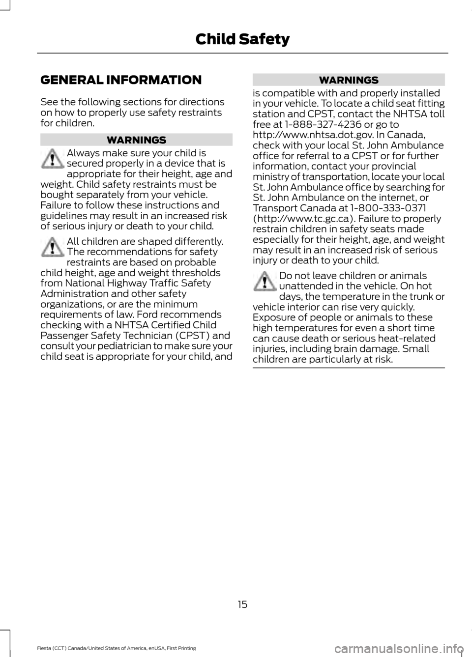 FORD FIESTA 2016 6.G User Guide GENERAL INFORMATION
See the following sections for directions
on how to properly use safety restraints
for children.
WARNINGS
Always make sure your child is
secured properly in a device that is
approp