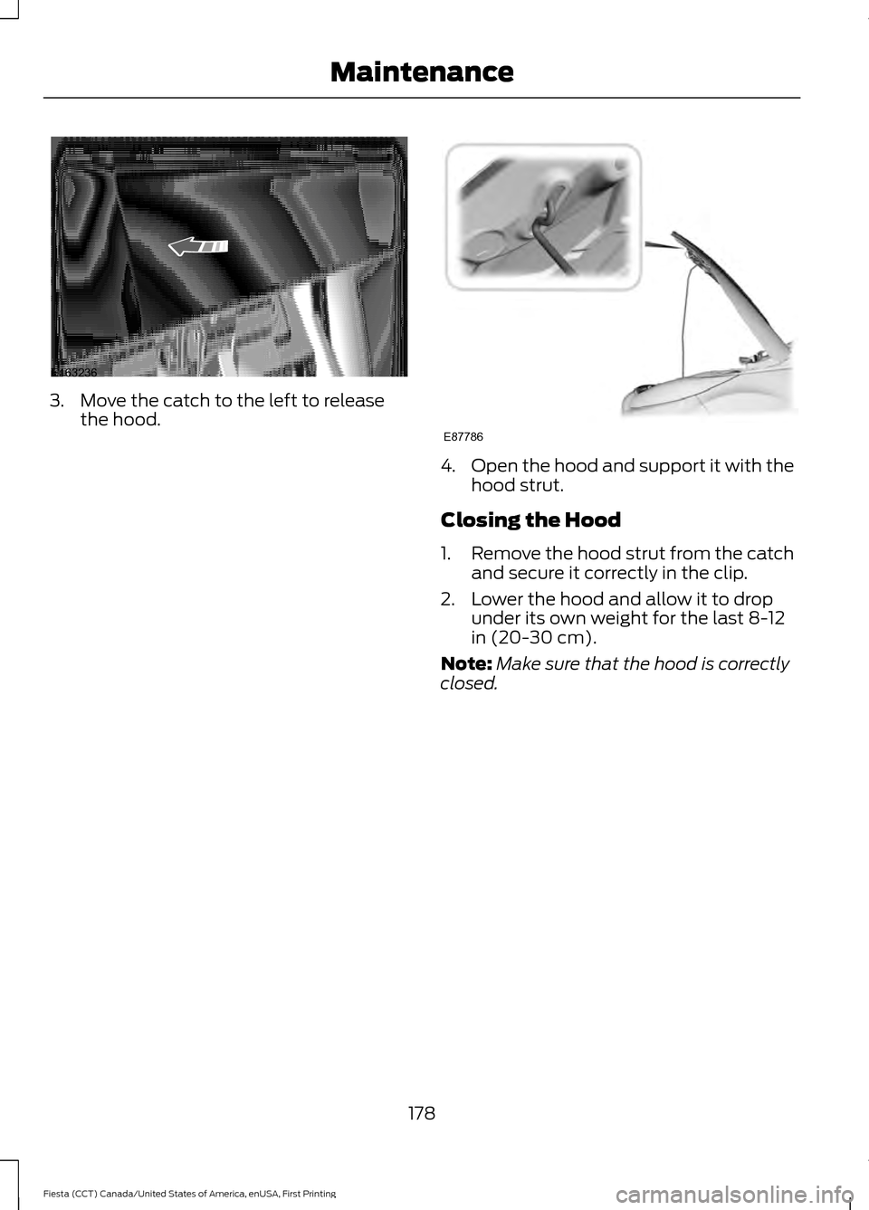 FORD FIESTA 2016 6.G Owners Manual 3. Move the catch to the left to release
the hood. 4.
Open the hood and support it with the
hood strut.
Closing the Hood
1. Remove the hood strut from the catch
and secure it correctly in the clip.
2.