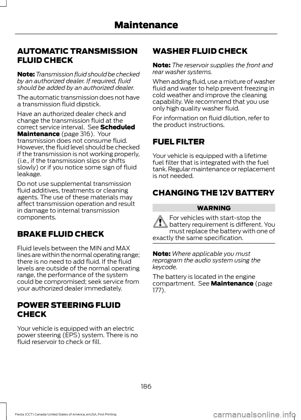 FORD FIESTA 2016 6.G Owners Manual AUTOMATIC TRANSMISSION
FLUID CHECK
Note:
Transmission fluid should be checked
by an authorized dealer. If required, fluid
should be added by an authorized dealer.
The automatic transmission does not h