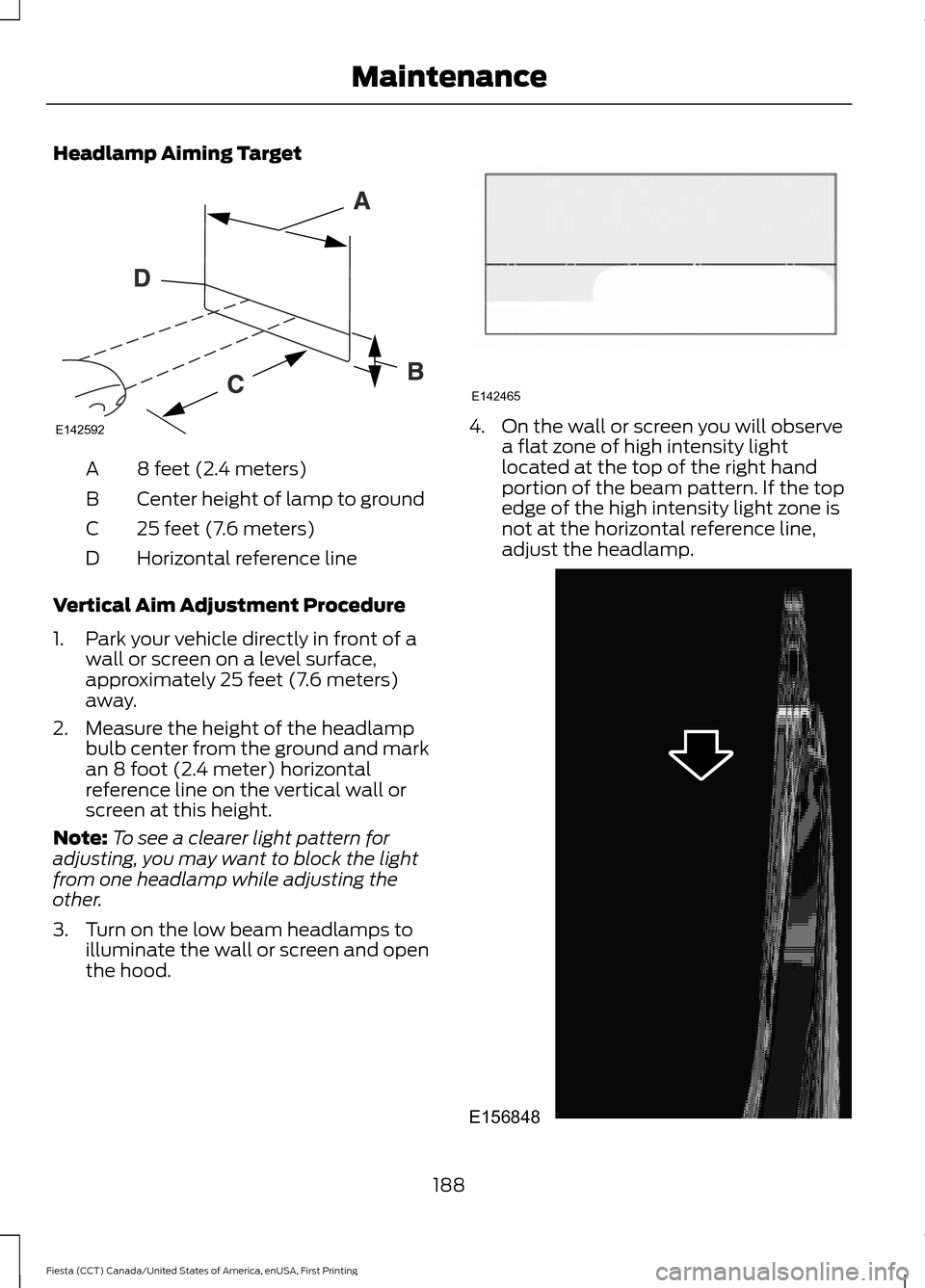 FORD FIESTA 2016 6.G User Guide Headlamp Aiming Target
8 feet (2.4 meters)
A
Center height of lamp to ground
B
25 feet (7.6 meters)
C
Horizontal reference line
D
Vertical Aim Adjustment Procedure
1. Park your vehicle directly in fro