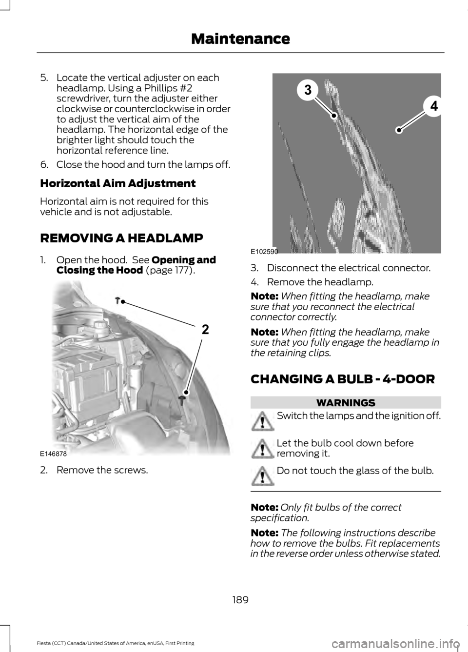 FORD FIESTA 2016 6.G Owners Manual 5. Locate the vertical adjuster on each
headlamp. Using a Phillips #2
screwdriver, turn the adjuster either
clockwise or counterclockwise in order
to adjust the vertical aim of the
headlamp. The horiz