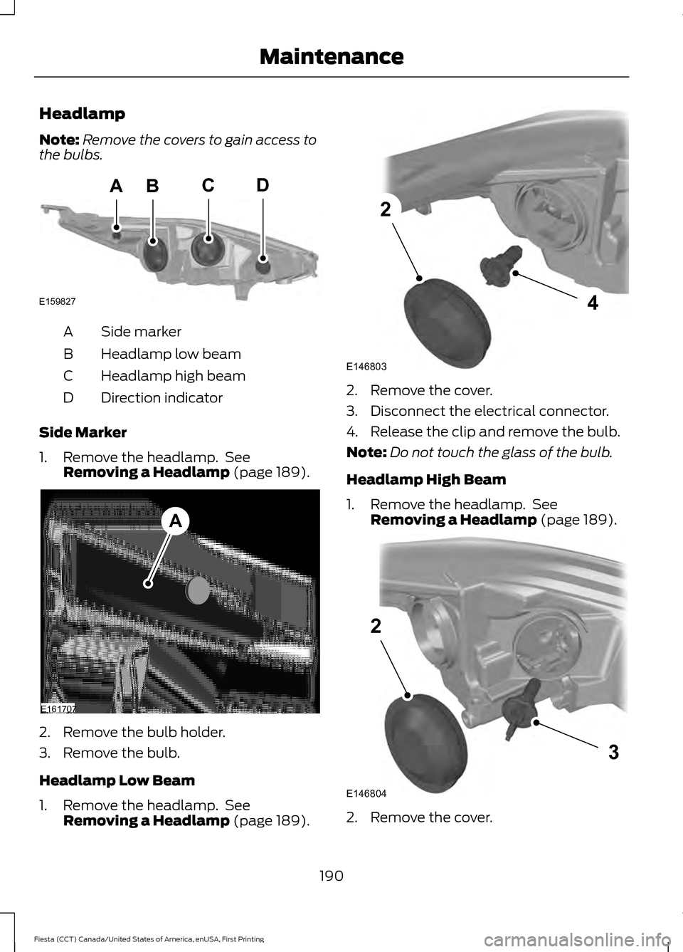 FORD FIESTA 2016 6.G User Guide Headlamp
Note:
Remove the covers to gain access to
the bulbs. Side marker
A
Headlamp low beam
B
Headlamp high beam
C
Direction indicator
D
Side Marker
1. Remove the headlamp.  See Removing a Headlamp 