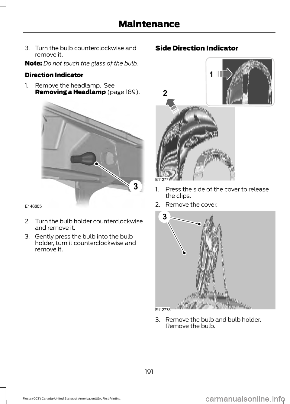 FORD FIESTA 2016 6.G User Guide 3. Turn the bulb counterclockwise and
remove it.
Note: Do not touch the glass of the bulb.
Direction Indicator
1. Remove the headlamp.  See Removing a Headlamp (page 189). 2.
Turn the bulb holder coun