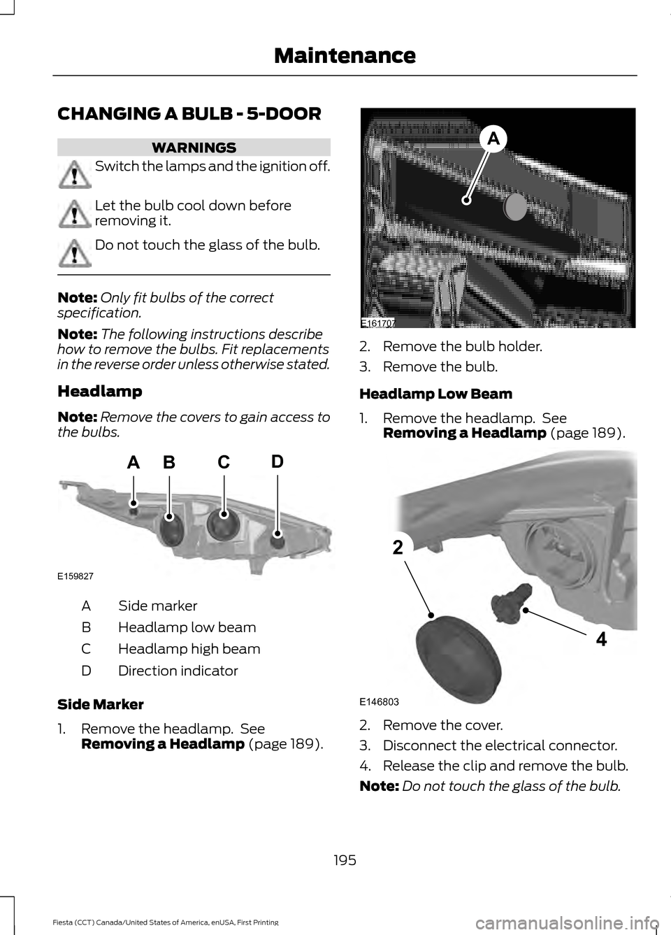 FORD FIESTA 2016 6.G Owners Manual CHANGING A BULB - 5-DOOR
WARNINGS
Switch the lamps and the ignition off.
Let the bulb cool down before
removing it.
Do not touch the glass of the bulb.
Note:
Only fit bulbs of the correct
specificatio