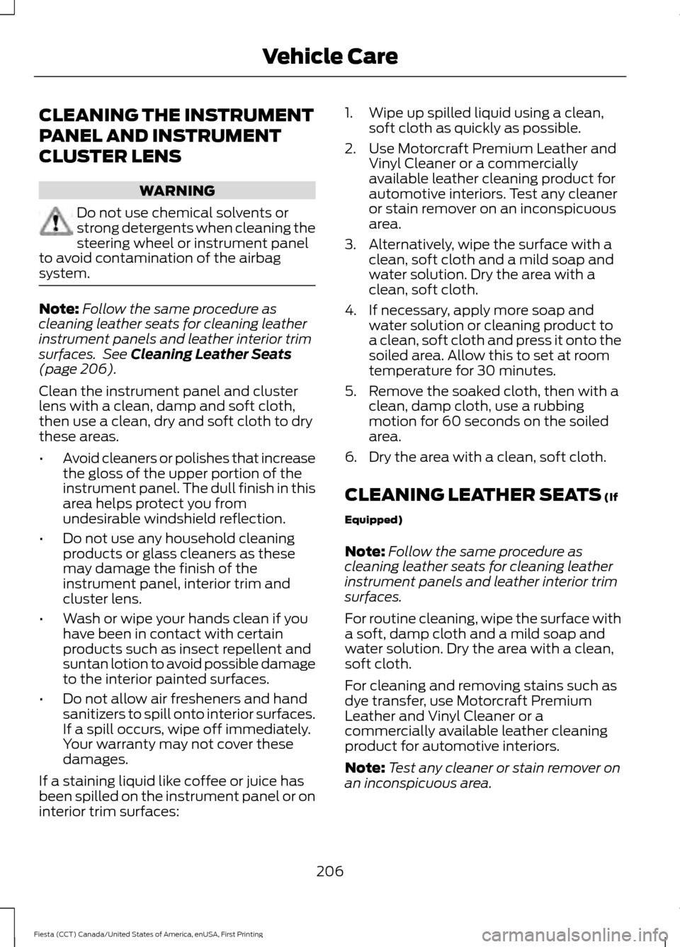 FORD FIESTA 2016 6.G Owners Manual CLEANING THE INSTRUMENT
PANEL AND INSTRUMENT
CLUSTER LENS
WARNING
Do not use chemical solvents or
strong detergents when cleaning the
steering wheel or instrument panel
to avoid contamination of the a