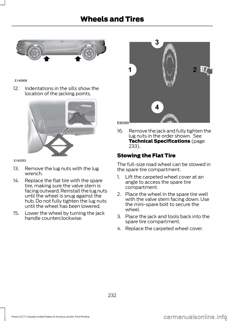 FORD FIESTA 2016 6.G Owners Manual 12. Indentations in the sills show the
location of the jacking points.13. Remove the lug nuts with the lug
wrench.
14. Replace the flat tire with the spare tire, making sure the valve stem is
facing o