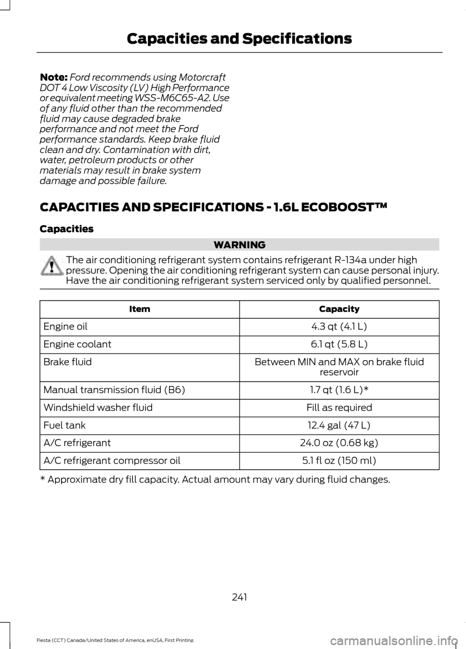 FORD FIESTA 2016 6.G Owners Manual Note:
Ford recommends using Motorcraft
DOT 4 Low Viscosity (LV) High Performance
or equivalent meeting WSS-M6C65-A2. Use
of any fluid other than the recommended
fluid may cause degraded brake
performa FORD FIESTA 2016 6.G Owners Manual Note:
Ford recommends using Motorcraft
DOT 4 Low Viscosity (LV) High Performance
or equivalent meeting WSS-M6C65-A2. Use
of any fluid other than the recommended
fluid may cause degraded brake
performa