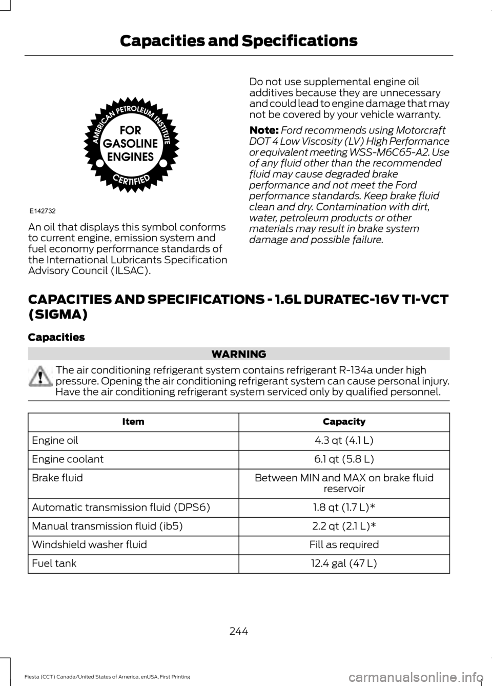 FORD FIESTA 2016 6.G Owners Manual An oil that displays this symbol conforms
to current engine, emission system and
fuel economy performance standards of
the International Lubricants Specification
Advisory Council (ILSAC).
Do not use s FORD FIESTA 2016 6.G Owners Manual An oil that displays this symbol conforms
to current engine, emission system and
fuel economy performance standards of
the International Lubricants Specification
Advisory Council (ILSAC).
Do not use s