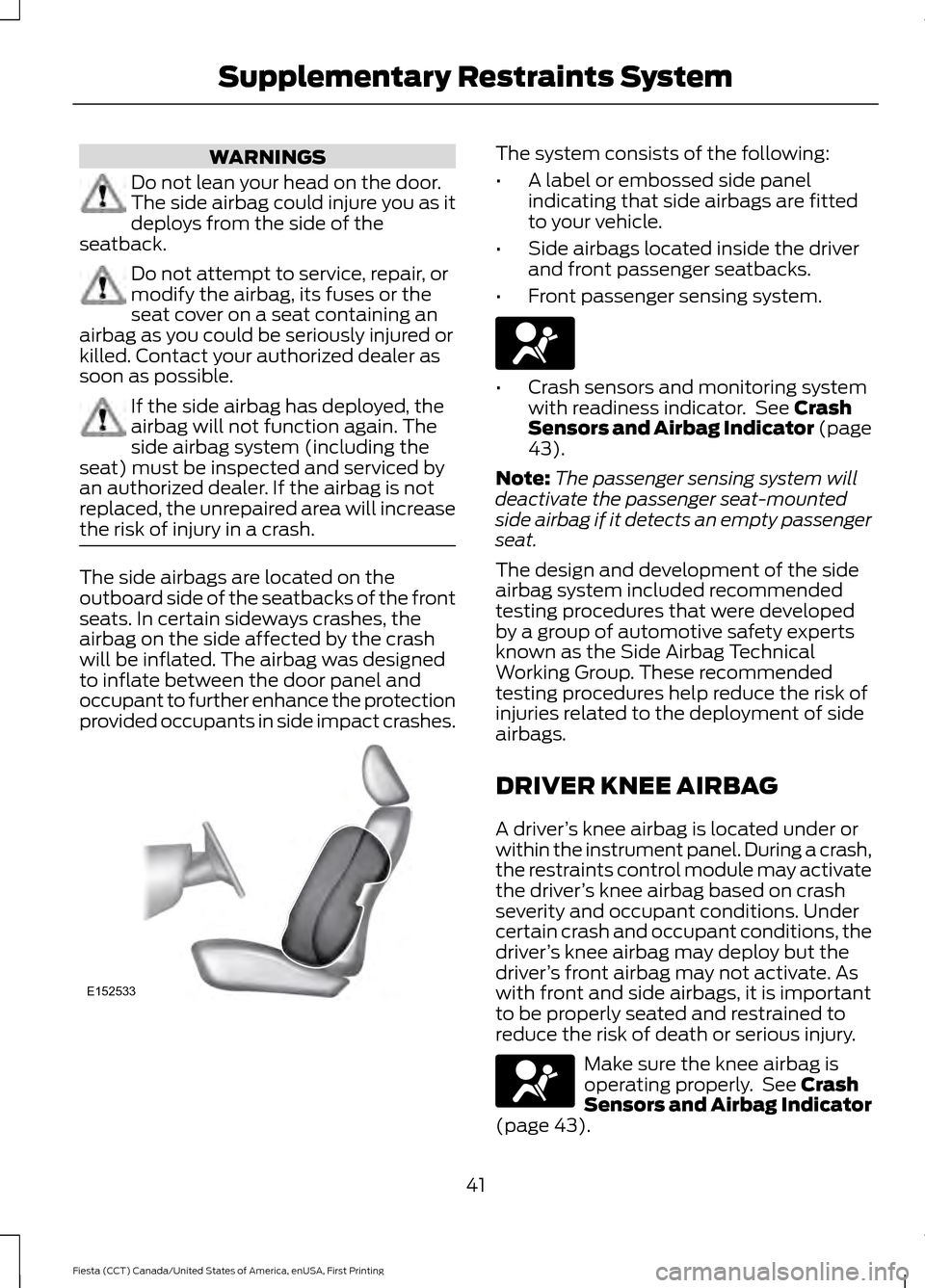 FORD FIESTA 2016 6.G Service Manual WARNINGS
Do not lean your head on the door.
The side airbag could injure you as it
deploys from the side of the
seatback. Do not attempt to service, repair, or
modify the airbag, its fuses or the
seat FORD FIESTA 2016 6.G Service Manual WARNINGS
Do not lean your head on the door.
The side airbag could injure you as it
deploys from the side of the
seatback. Do not attempt to service, repair, or
modify the airbag, its fuses or the
seat