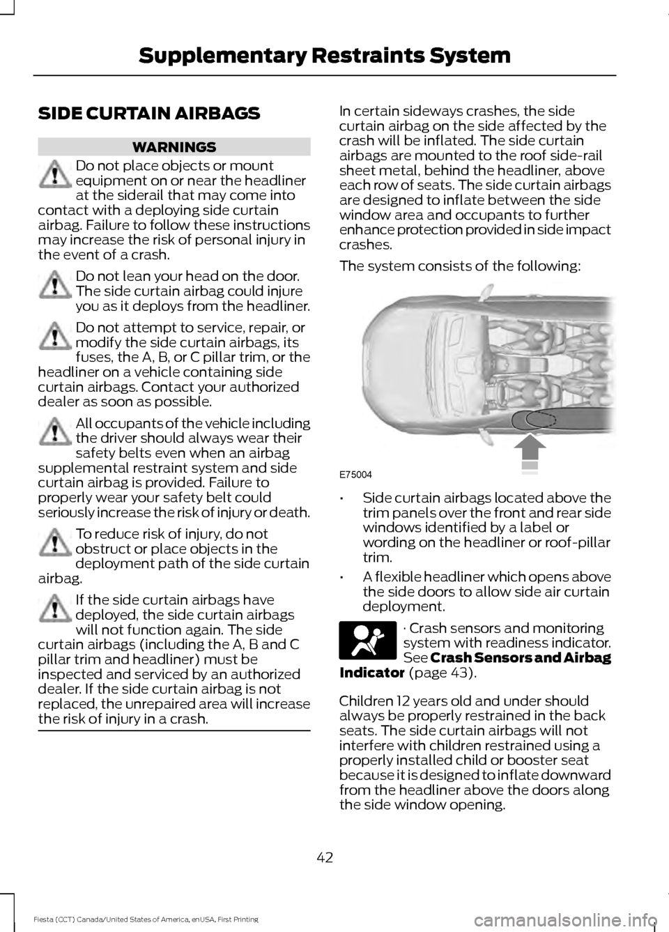 FORD FIESTA 2016 6.G Owners Manual SIDE CURTAIN AIRBAGS
WARNINGS
Do not place objects or mount
equipment on or near the headliner
at the siderail that may come into
contact with a deploying side curtain
airbag. Failure to follow these 