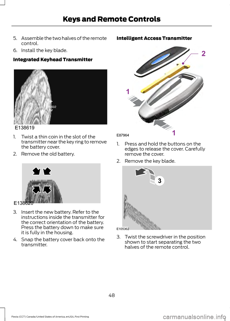 FORD FIESTA 2016 6.G Workshop Manual 5.
Assemble the two halves of the remote
control.
6. Install the key blade.
Integrated Keyhead Transmitter 1. Twist a thin coin in the slot of the
transmitter near the key ring to remove
the battery c