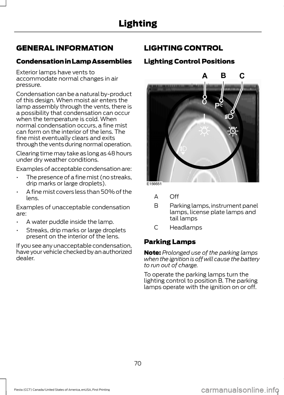 FORD FIESTA 2016 6.G Owners Manual GENERAL INFORMATION
Condensation in Lamp Assemblies
Exterior lamps have vents to
accommodate normal changes in air
pressure.
Condensation can be a natural by-product
of this design. When moist air ent