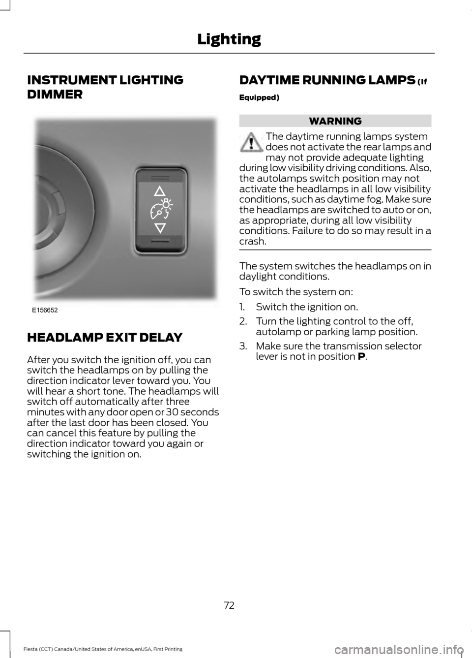 FORD FIESTA 2016 6.G User Guide INSTRUMENT LIGHTING
DIMMER
HEADLAMP EXIT DELAY
After you switch the ignition off, you can
switch the headlamps on by pulling the
direction indicator lever toward you. You
will hear a short tone. The h