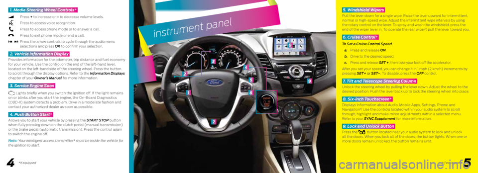 FORD FIESTA 2016 6.G Quick Reference Guide 45
instrument panel
1
7
3
6
5
8
9
2
1. Media Steering Wheel Controls*
Press + to increase or – to decrease volume levels.
Press to access voice recognition.
Press to access phone FORD FIESTA 2016 6.G Quick Reference Guide 45
instrument panel
1
7
3
6
5
8
9
2
1. Media Steering Wheel Controls*
Press + to increase or – to decrease volume levels.
Press to access voice recognition.
Press to access phone