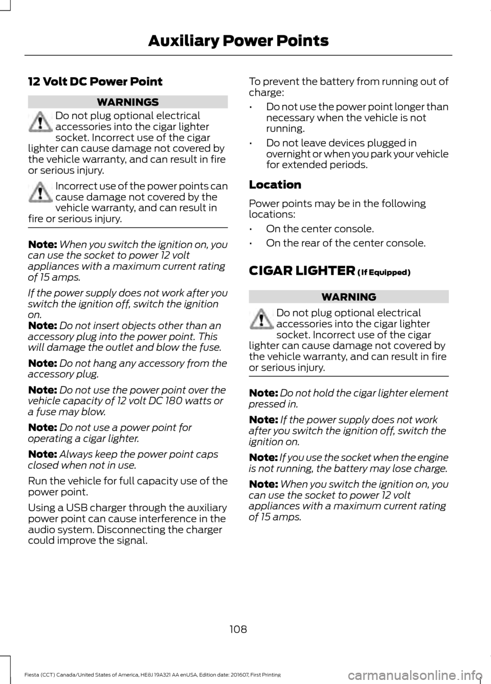 FORD FIESTA 2017 6.G Owners Manual 12 Volt DC Power Point
WARNINGS
Do not plug optional electrical
accessories into the cigar lighter
socket. Incorrect use of the cigar
lighter can cause damage not covered by
the vehicle warranty, and 