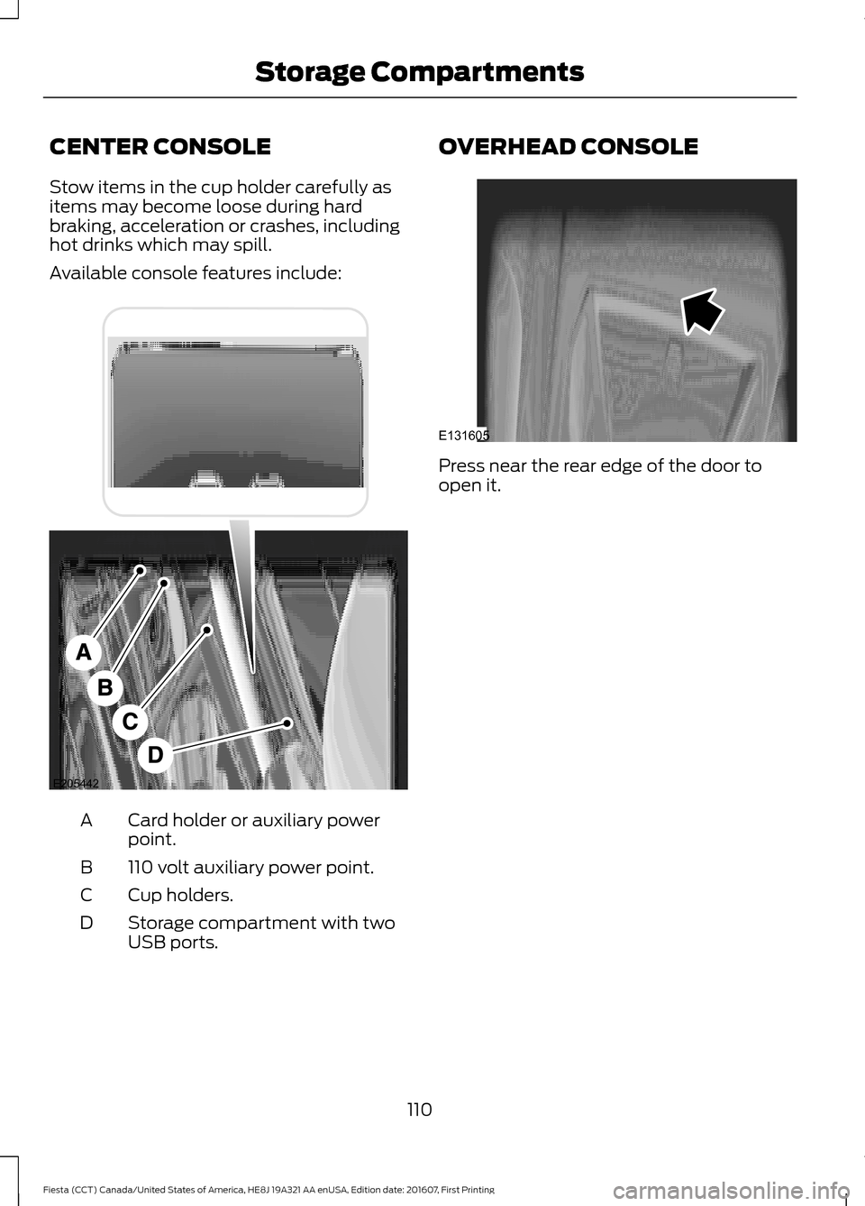 FORD FIESTA 2017 6.G Owners Manual CENTER CONSOLE
Stow items in the cup holder carefully as
items may become loose during hard
braking, acceleration or crashes, including
hot drinks which may spill.
Available console features include:
FORD FIESTA 2017 6.G Owners Manual CENTER CONSOLE
Stow items in the cup holder carefully as
items may become loose during hard
braking, acceleration or crashes, including
hot drinks which may spill.
Available console features include: