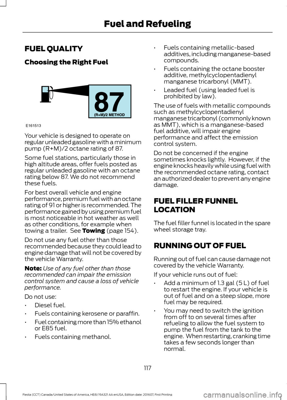 FORD FIESTA 2017 6.G Owners Manual FUEL QUALITY
Choosing the Right Fuel
Your vehicle is designed to operate on
regular unleaded gasoline with a minimum
pump (R+M)/2 octane rating of 87.
Some fuel stations, particularly those in
high al FORD FIESTA 2017 6.G Owners Manual FUEL QUALITY
Choosing the Right Fuel
Your vehicle is designed to operate on
regular unleaded gasoline with a minimum
pump (R+M)/2 octane rating of 87.
Some fuel stations, particularly those in
high al