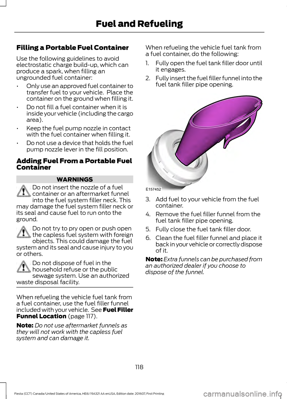 FORD FIESTA 2017 6.G Owners Manual Filling a Portable Fuel Container
Use the following guidelines to avoid
electrostatic charge build-up, which can
produce a spark, when filling an
ungrounded fuel container:
•
Only use an approved fu FORD FIESTA 2017 6.G Owners Manual Filling a Portable Fuel Container
Use the following guidelines to avoid
electrostatic charge build-up, which can
produce a spark, when filling an
ungrounded fuel container:
•
Only use an approved fu