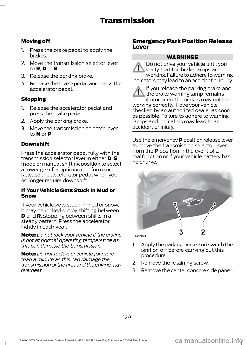 FORD FIESTA 2017 6.G Owners Manual Moving off
1. Press the brake pedal to apply the
brakes.
2. Move the transmission selector lever to R,D or S.
3. Release the parking brake.
4. Release the brake pedal and press the
accelerator pedal.
