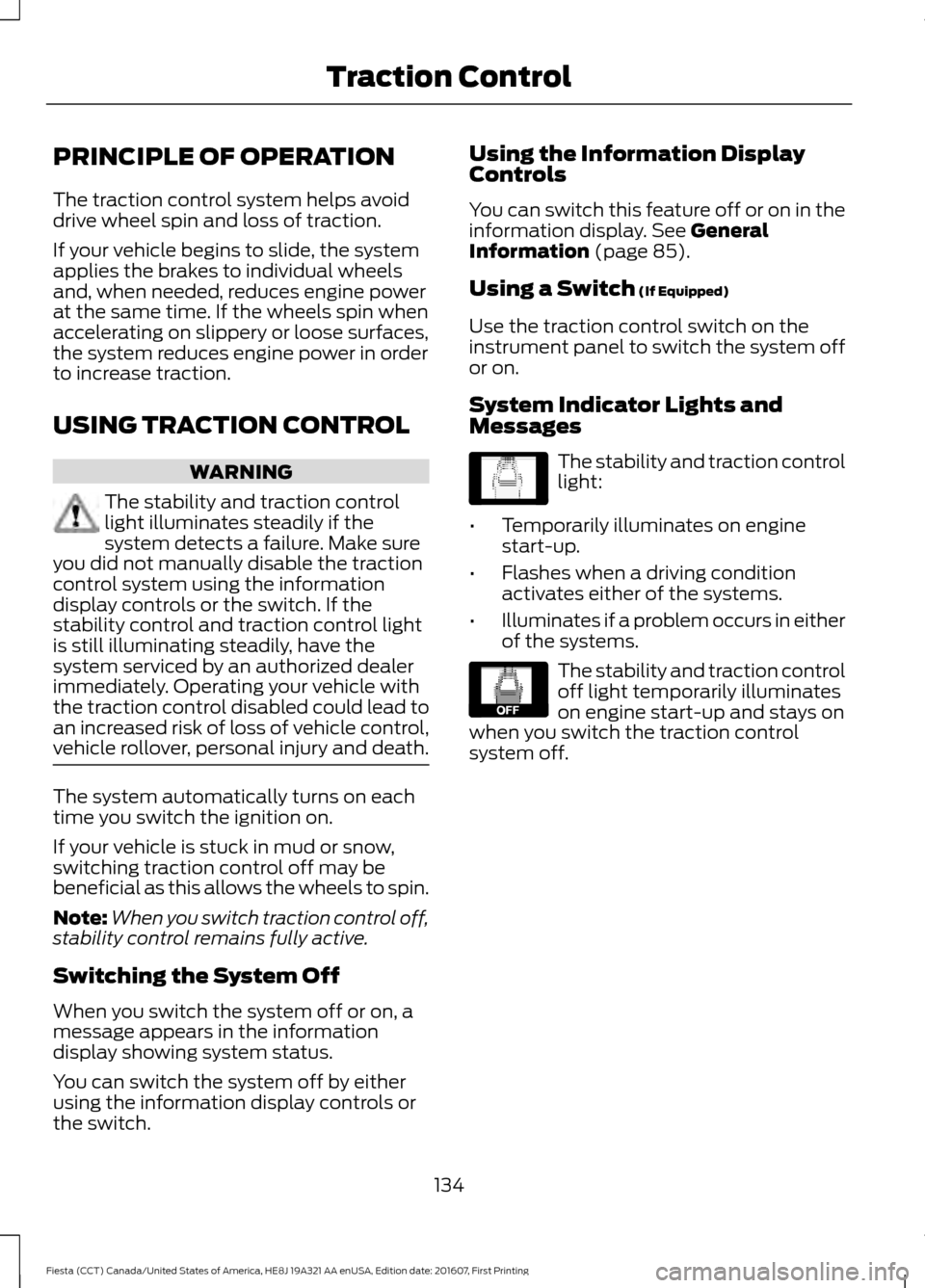 FORD FIESTA 2017 6.G Owners Manual PRINCIPLE OF OPERATION
The traction control system helps avoid
drive wheel spin and loss of traction.
If your vehicle begins to slide, the system
applies the brakes to individual wheels
and, when need FORD FIESTA 2017 6.G Owners Manual PRINCIPLE OF OPERATION
The traction control system helps avoid
drive wheel spin and loss of traction.
If your vehicle begins to slide, the system
applies the brakes to individual wheels
and, when need