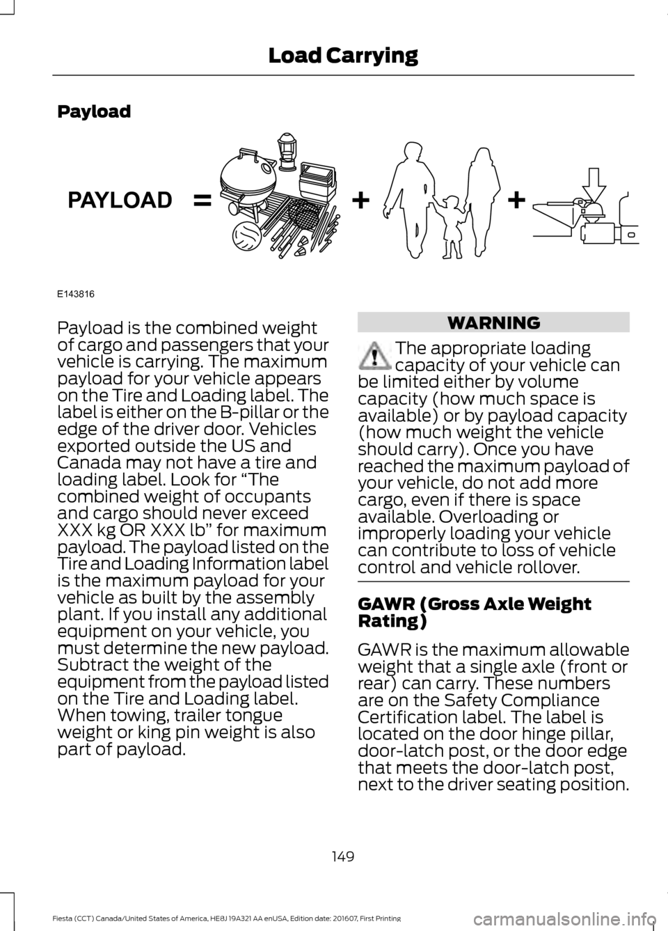 FORD FIESTA 2017 6.G Owners Manual Payload
Payload is the combined weight
of cargo and passengers that your
vehicle is carrying. The maximum
payload for your vehicle appears
on the Tire and Loading label. The
label is either on the B-p