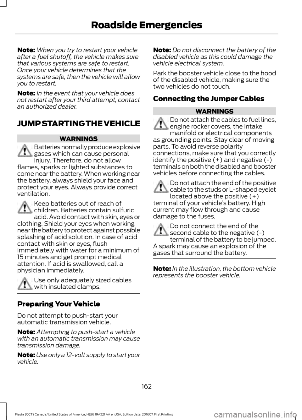 FORD FIESTA 2017 6.G Owners Manual Note:
When you try to restart your vehicle
after a fuel shutoff, the vehicle makes sure
that various systems are safe to restart.
Once your vehicle determines that the
systems are safe, then the vehic