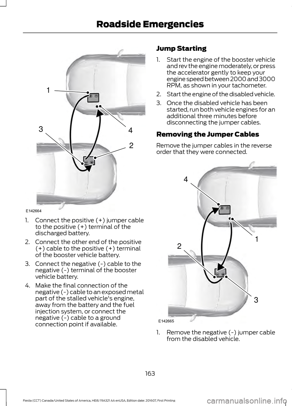 FORD FIESTA 2017 6.G Owners Manual 1.
Connect the positive (+) jumper cable
to the positive (+) terminal of the
discharged battery.
2. Connect the other end of the positive (+) cable to the positive (+) terminal
of the booster vehicle FORD FIESTA 2017 6.G Owners Manual 1.
Connect the positive (+) jumper cable
to the positive (+) terminal of the
discharged battery.
2. Connect the other end of the positive (+) cable to the positive (+) terminal
of the booster vehicle