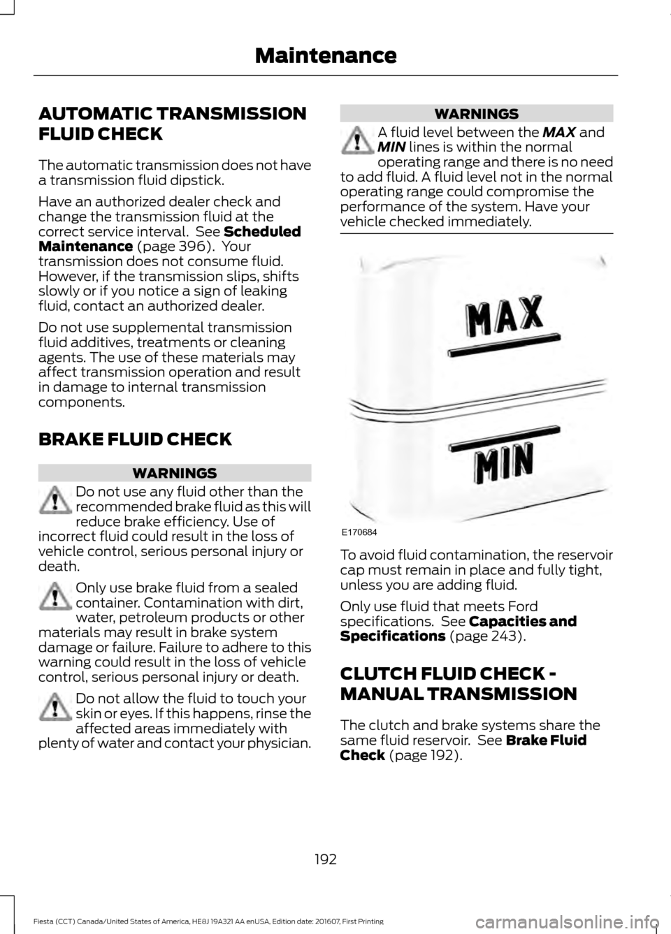 FORD FIESTA 2017 6.G Owners Manual AUTOMATIC TRANSMISSION
FLUID CHECK
The automatic transmission does not have
a transmission fluid dipstick.
Have an authorized dealer check and
change the transmission fluid at the
correct service inte FORD FIESTA 2017 6.G Owners Manual AUTOMATIC TRANSMISSION
FLUID CHECK
The automatic transmission does not have
a transmission fluid dipstick.
Have an authorized dealer check and
change the transmission fluid at the
correct service inte