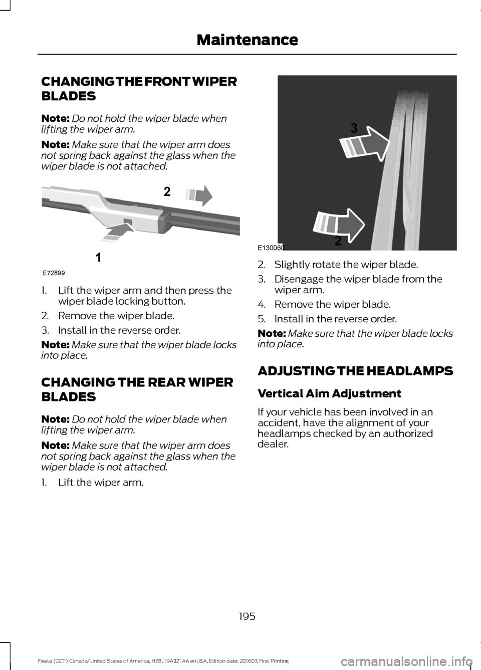 FORD FIESTA 2017 6.G Owners Manual CHANGING THE FRONT WIPER
BLADES
Note:
Do not hold the wiper blade when
lifting the wiper arm.
Note: Make sure that the wiper arm does
not spring back against the glass when the
wiper blade is not atta FORD FIESTA 2017 6.G Owners Manual CHANGING THE FRONT WIPER
BLADES
Note:
Do not hold the wiper blade when
lifting the wiper arm.
Note: Make sure that the wiper arm does
not spring back against the glass when the
wiper blade is not atta