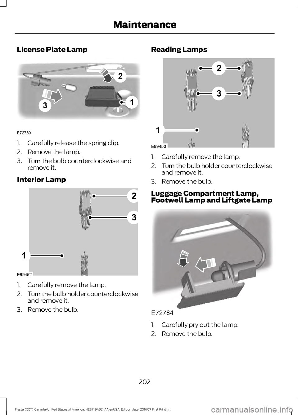FORD FIESTA 2017 6.G Owners Manual License Plate Lamp
1. Carefully release the spring clip.
2. Remove the lamp.
3. Turn the bulb counterclockwise and
remove it.
Interior Lamp 1. Carefully remove the lamp.
2.
Turn the bulb holder counte