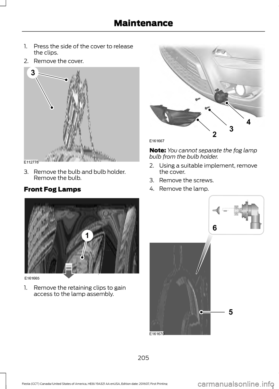 FORD FIESTA 2017 6.G Owners Manual 1. Press the side of the cover to release
the clips.
2. Remove the cover. 3. Remove the bulb and bulb holder.
Remove the bulb.
Front Fog Lamps 1. Remove the retaining clips to gain
access to the lamp 