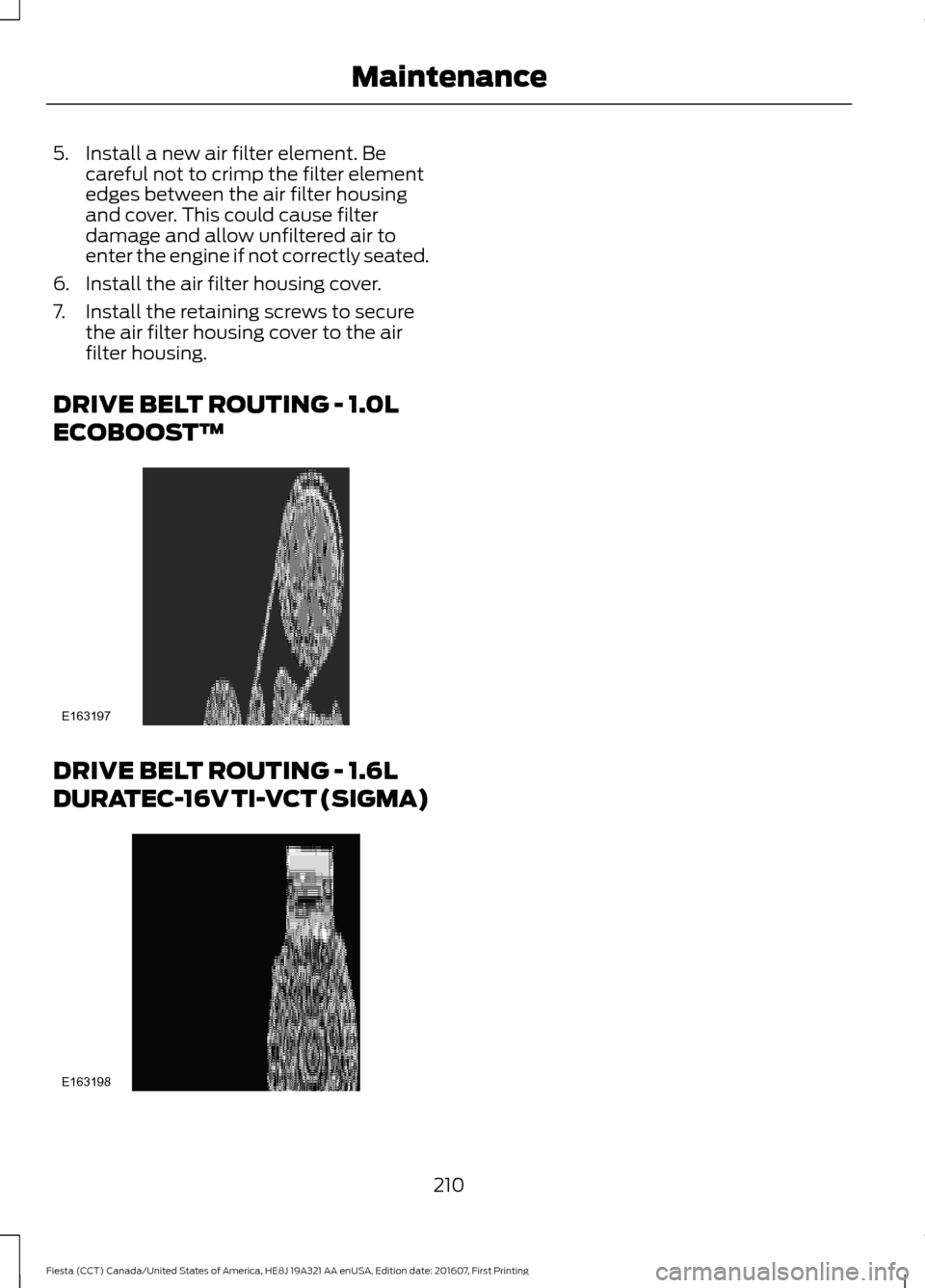 FORD FIESTA 2017 6.G Owners Manual 5. Install a new air filter element. Be
careful not to crimp the filter element
edges between the air filter housing
and cover. This could cause filter
damage and allow unfiltered air to
enter the eng FORD FIESTA 2017 6.G Owners Manual 5. Install a new air filter element. Be
careful not to crimp the filter element
edges between the air filter housing
and cover. This could cause filter
damage and allow unfiltered air to
enter the eng