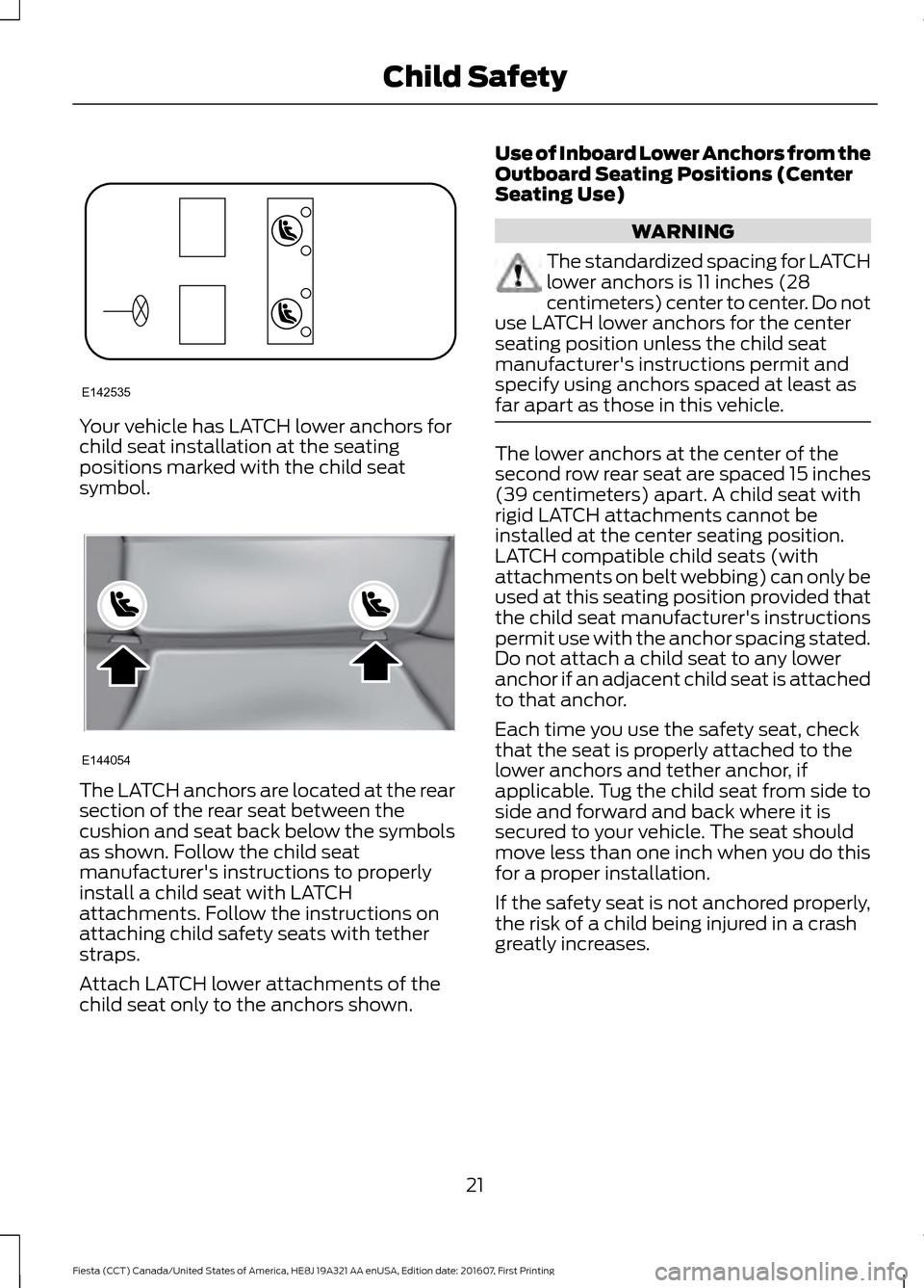 FORD FIESTA 2017 6.G Owners Manual Your vehicle has LATCH lower anchors for
child seat installation at the seating
positions marked with the child seat
symbol.
The LATCH anchors are located at the rear
section of the rear seat between FORD FIESTA 2017 6.G Owners Manual Your vehicle has LATCH lower anchors for
child seat installation at the seating
positions marked with the child seat
symbol.
The LATCH anchors are located at the rear
section of the rear seat between