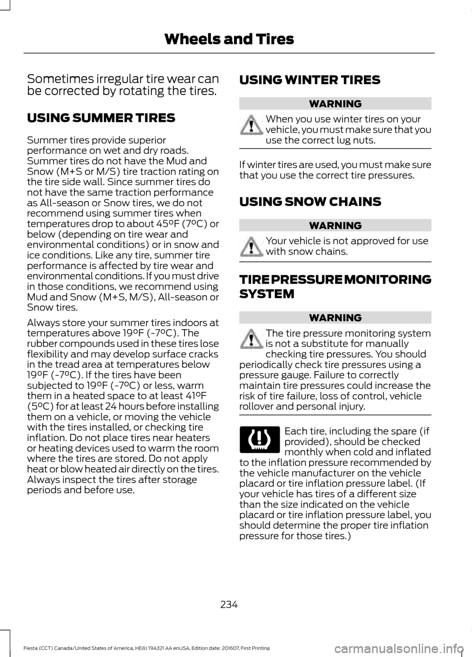 FORD FIESTA 2017 6.G User Guide Sometimes irregular tire wear can
be corrected by rotating the tires.
USING SUMMER TIRES
Summer tires provide superior
performance on wet and dry roads.
Summer tires do not have the Mud and
Snow (M+S 