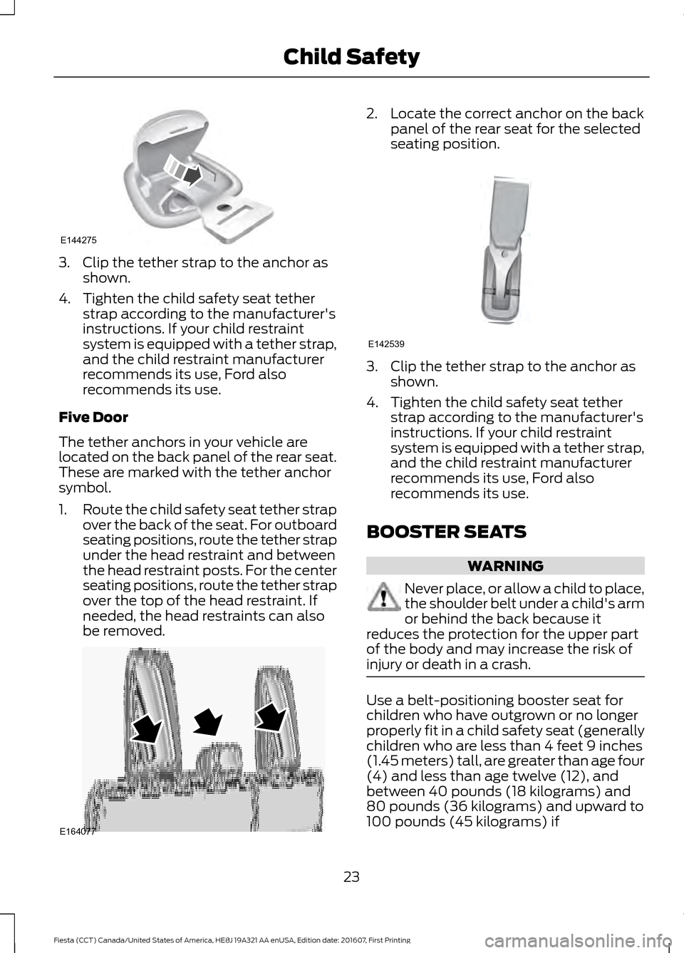 FORD FIESTA 2017 6.G Owners Manual 3. Clip the tether strap to the anchor as
shown.
4. Tighten the child safety seat tether strap according to the manufacturers
instructions. If your child restraint
system is equipped with a tether st