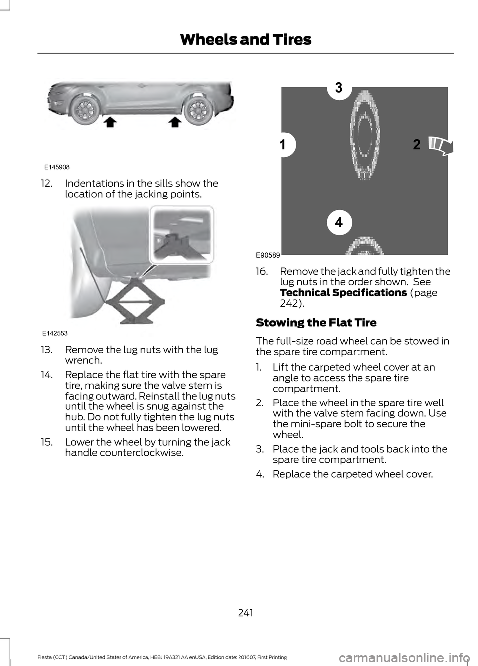 FORD FIESTA 2017 6.G Owners Manual 12. Indentations in the sills show the
location of the jacking points. 13. Remove the lug nuts with the lug
wrench.
14. Replace the flat tire with the spare tire, making sure the valve stem is
facing 
