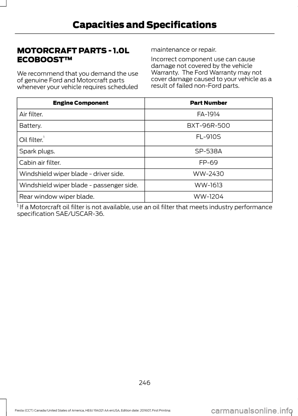 FORD FIESTA 2017 6.G Owners Manual MOTORCRAFT PARTS - 1.0L
ECOBOOST™
We recommend that you demand the use
of genuine Ford and Motorcraft parts
whenever your vehicle requires scheduled
maintenance or repair.
Incorrect component use ca