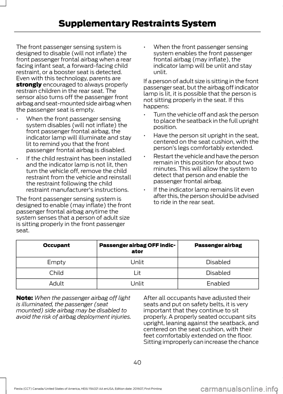 FORD FIESTA 2017 6.G Owners Manual The front passenger sensing system is
designed to disable (will not inflate) the
front passenger frontal airbag when a rear
facing infant seat, a forward-facing child
restraint, or a booster seat is d