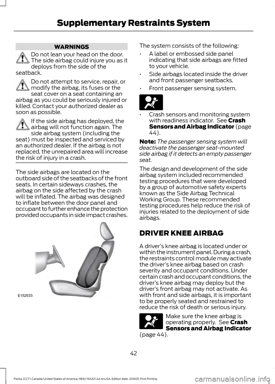 FORD FIESTA 2017 6.G Owners Manual WARNINGS
Do not lean your head on the door.
The side airbag could injure you as it
deploys from the side of the
seatback. Do not attempt to service, repair, or
modify the airbag, its fuses or the
seat