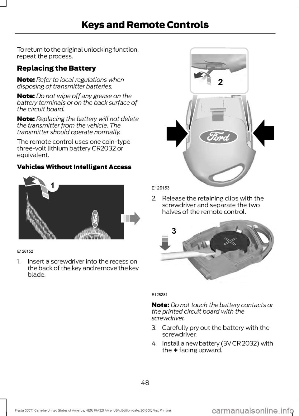 FORD FIESTA 2017 6.G Service Manual To return to the original unlocking function,
repeat the process.
Replacing the Battery
Note:
Refer to local regulations when
disposing of transmitter batteries.
Note: Do not wipe off any grease on th FORD FIESTA 2017 6.G Service Manual To return to the original unlocking function,
repeat the process.
Replacing the Battery
Note:
Refer to local regulations when
disposing of transmitter batteries.
Note: Do not wipe off any grease on th