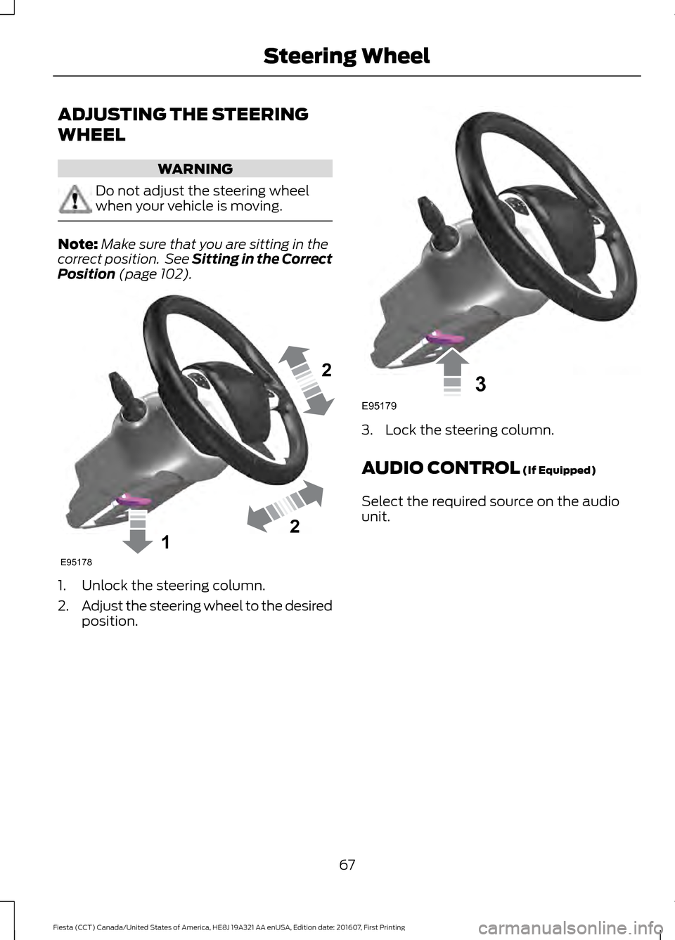 FORD FIESTA 2017 6.G Owners Manual ADJUSTING THE STEERING
WHEEL
WARNING
Do not adjust the steering wheel
when your vehicle is moving.
Note:
Make sure that you are sitting in the
correct position.  See Sitting in the Correct
Position (p