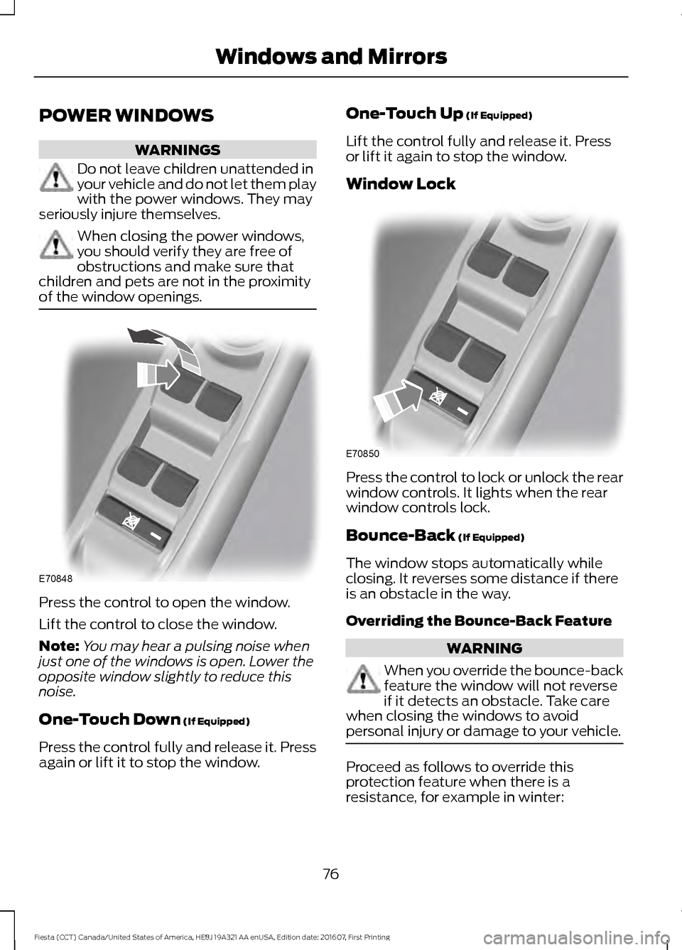 FORD FIESTA 2017 6.G Owners Manual POWER WINDOWS
WARNINGS
Do not leave children unattended in
your vehicle and do not let them play
with the power windows. They may
seriously injure themselves. When closing the power windows,
you shoul